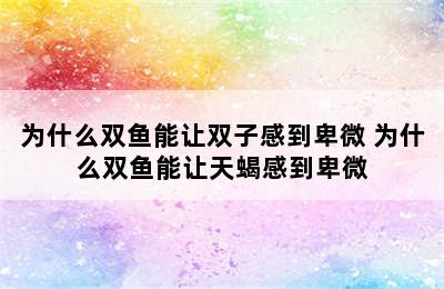 为什么双鱼能让双子感到卑微 为什么双鱼能让天蝎感到卑微